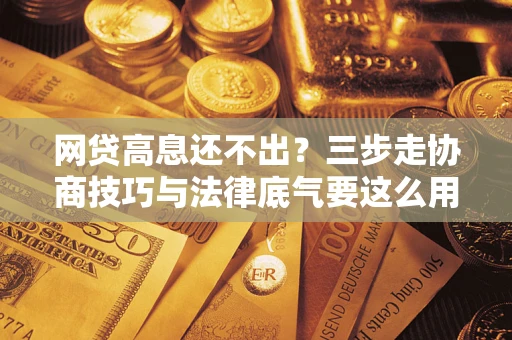 北京网贷高息还不出？三步走协商技巧与法律底气要这么用