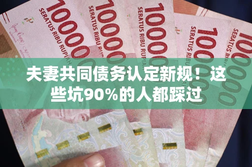 北京夫妻共同债务认定新规！这些坑90%的人都踩过