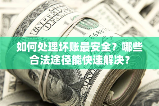 北京如何处理坏账最安全？哪些合法途径能快速解决？