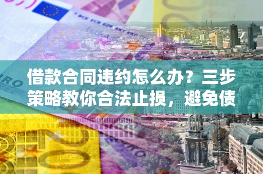 北京借款合同违约怎么办？三步策略教你合法止损，避免债务危机升级