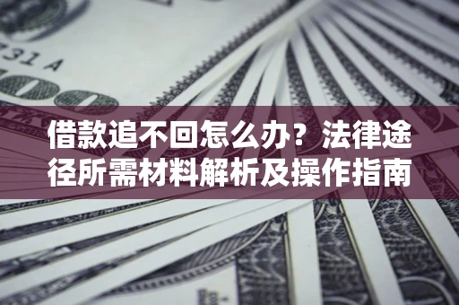 北京借款追不回怎么办?法律途径所需材料解析及操作指南 北京借款追不回怎么办?法律途径所需材料解析及操作指南