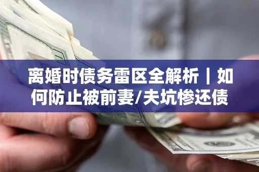 北京离婚时债务雷区全解析｜如何防止被前妻/夫坑惨还债？