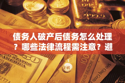 北京债务人破产后债务怎么处理？哪些法律流程需注意？避免踩坑指南