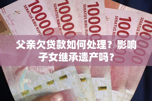 北京父亲欠贷款如何处理?影响子女继承遗产吗? 北京父亲欠贷款如何处理?影响子女继承遗产吗?