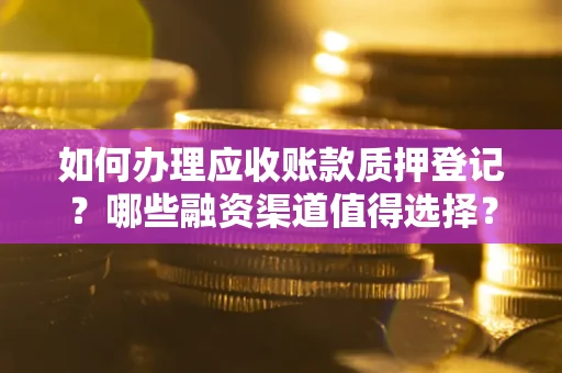 北京如何办理应收账款质押登记？哪些融资渠道值得选择？