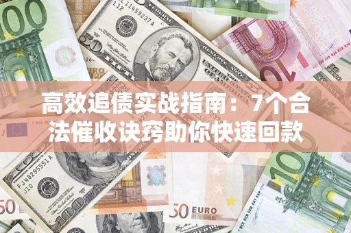 北京高效追债实战指南：7个合法催收诀窍助你快速回款