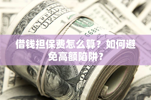 北京借钱担保费怎么算？如何避免高额陷阱？