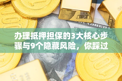 北京办理抵押担保的3大核心步骤与9个隐藏风险，你踩过哪个坑？