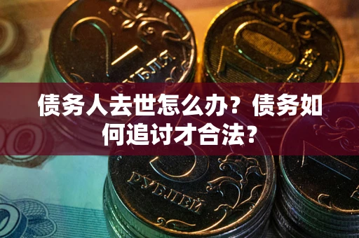 北京债务人去世怎么办？债务如何追讨才合法？