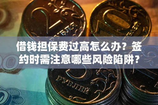 北京借钱担保费过高怎么办？签约时需注意哪些风险陷阱？