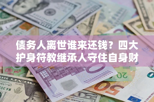 北京债务人离世谁来还钱？四大护身符教继承人守住自身财产