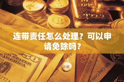 北京连带责任怎么处理？可以申请免除吗？