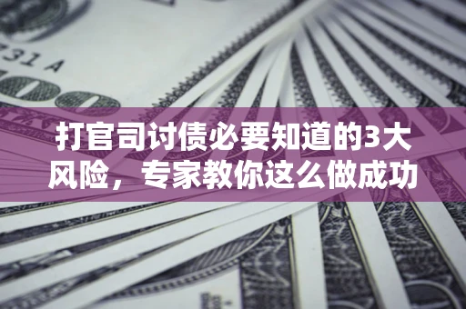 北京打官司讨债必要知道的3大风险，专家教你这么做成功率飙升