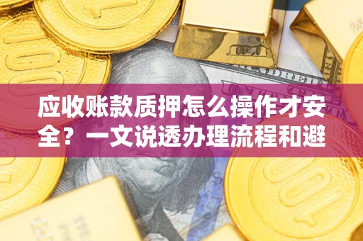 北京应收账款质押怎么操作才安全？一文说透办理流程和避险绝招